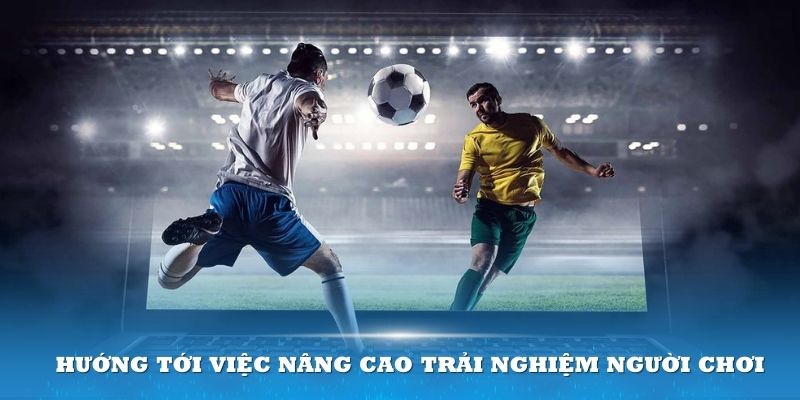 Nền tảng luôn hướng tới việc nâng cao trải nghiệm người chơi